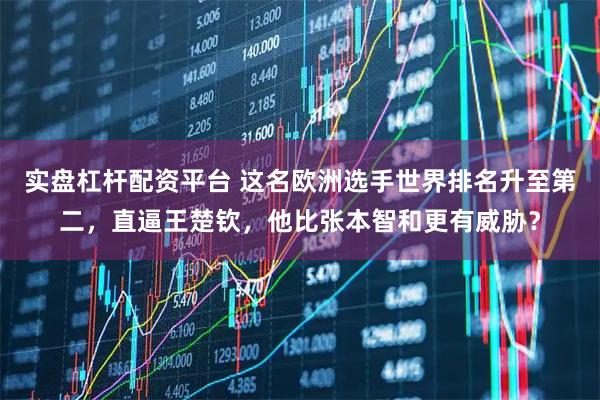 实盘杠杆配资平台 这名欧洲选手世界排名升至第二，直逼王楚钦，他比张本智和更有威胁？