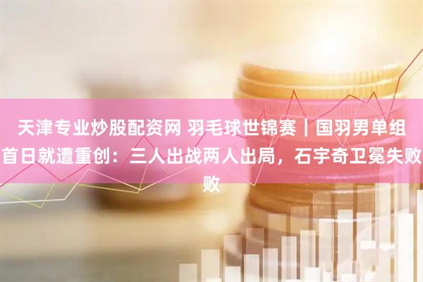 天津专业炒股配资网 羽毛球世锦赛｜国羽男单组首日就遭重创：三人出战两人出局，石宇奇卫冕失败