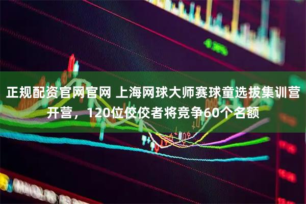 正规配资官网官网 上海网球大师赛球童选拔集训营开营，120位佼佼者将竞争60个名额