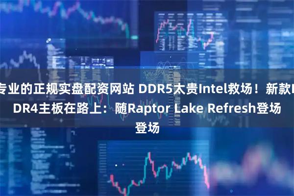 专业的正规实盘配资网站 DDR5太贵Intel救场！新款DDR4主板在路上：随Raptor Lake Refresh登场