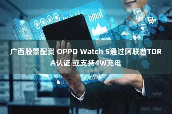 广西股票配资 OPPO Watch 5通过阿联酋TDRA认证 或支持4W充电
