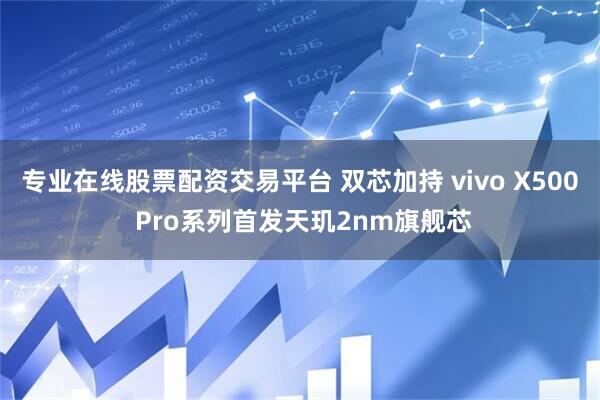 专业在线股票配资交易平台 双芯加持 vivo X500 Pro系列首发天玑2nm旗舰芯